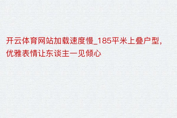 开云体育网站加载速度慢_185平米上叠户型，优雅表情让东谈主一见倾心