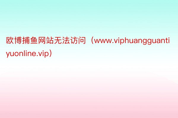 欧博捕鱼网站无法访问（www.viphuangguantiyuonline.vip）