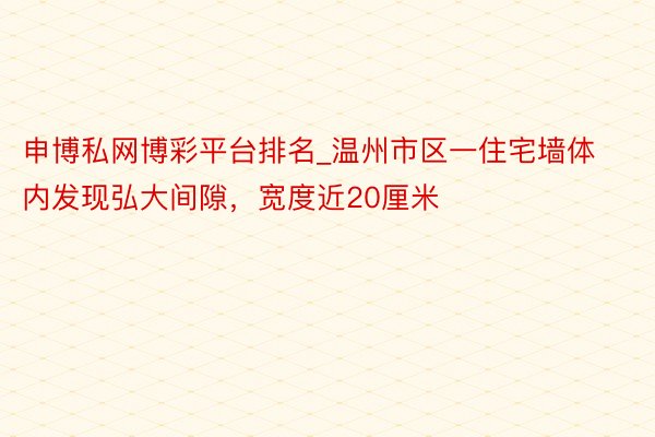 申博私网博彩平台排名_温州市区一住宅墙体内发现弘大间隙，宽度近20厘米