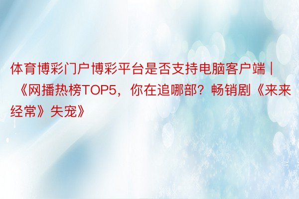 体育博彩门户博彩平台是否支持电脑客户端 | 《网播热榜TOP5，你在追哪部？畅销剧《来来经常》失宠》