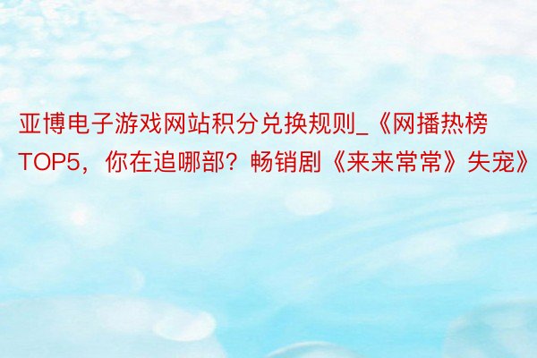 亚博电子游戏网站积分兑换规则_《网播热榜TOP5，你在追哪部？畅销剧《来来常常》失宠》