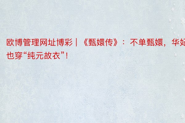 欧博管理网址博彩 | 《甄嬛传》：不单甄嬛，华妃也穿“纯元故衣”！