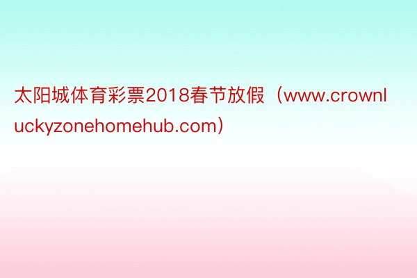 太阳城体育彩票2018春节放假（www.crownluckyzonehomehub.com）