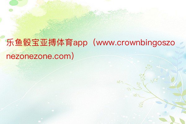 乐鱼骰宝亚搏体育app（www.crownbingoszonezonezone.com）