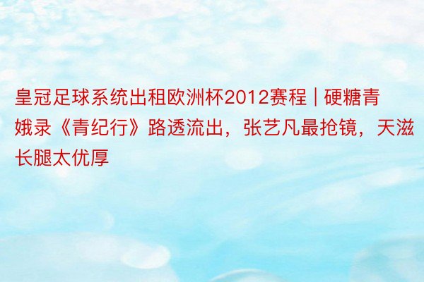 皇冠足球系统出租欧洲杯2012赛程 | 硬糖青娥录《青纪行》路透流出，张艺凡最抢镜，天滋长腿太优厚