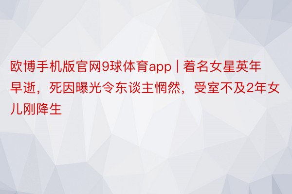 欧博手机版官网9球体育app | 着名女星英年早逝，死因曝光令东谈主惘然，受室不及2年女儿刚降生