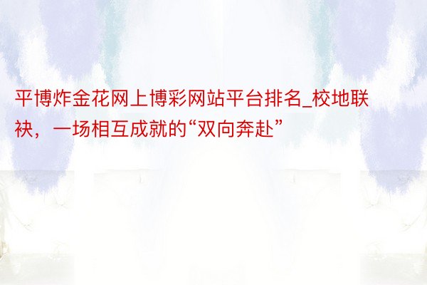 平博炸金花网上博彩网站平台排名_校地联袂，一场相互成就的“双向奔赴”