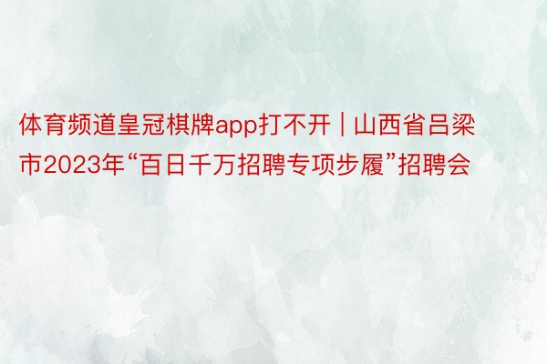 体育频道皇冠棋牌app打不开 | 山西省吕梁市2023年“百日千万招聘专项步履”招聘会