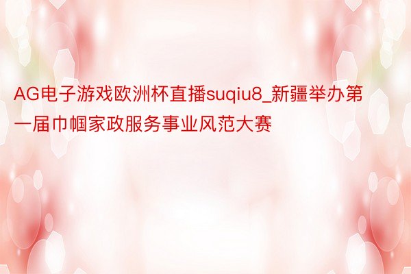 AG电子游戏欧洲杯直播suqiu8_新疆举办第一届巾帼家政服务事业风范大赛