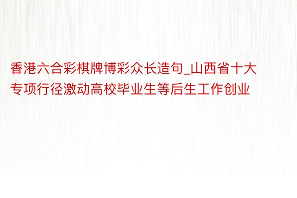 香港六合彩棋牌博彩众长造句_山西省十大专项行径激动高校毕业生等后生工作创业