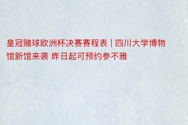 皇冠赌球欧洲杯决赛赛程表 | 四川大学博物馆新馆来袭 昨日起可预约参不雅