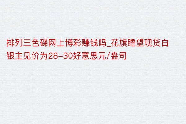 排列三色碟网上博彩赚钱吗_花旗瞻望现货白银主见价为28-30好意思元/盎司