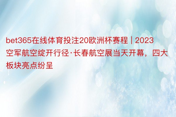 bet365在线体育投注20欧洲杯赛程 | 2023空军航空绽开行径·长春航空展当天开幕，四大板块亮点纷呈