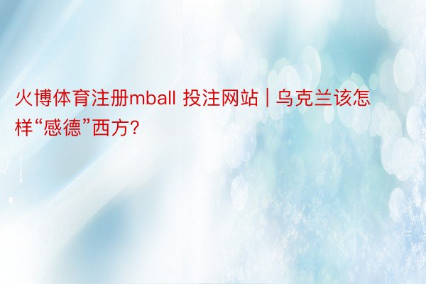 火博体育注册mball 投注网站 | 乌克兰该怎样“感德”西方？