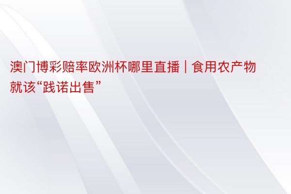 澳门博彩赔率欧洲杯哪里直播 | 食用农产物就该“践诺出售”