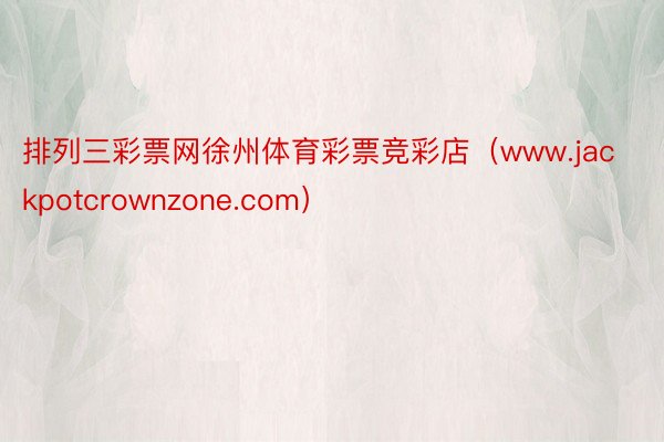 排列三彩票网徐州体育彩票竞彩店（www.jackpotcrownzone.com）