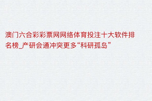 澳门六合彩彩票网网络体育投注十大软件排名榜_产研会通冲突更多“科研孤岛”