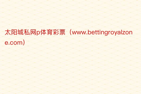 太阳城私网p体育彩票（www.bettingroyalzone.com）