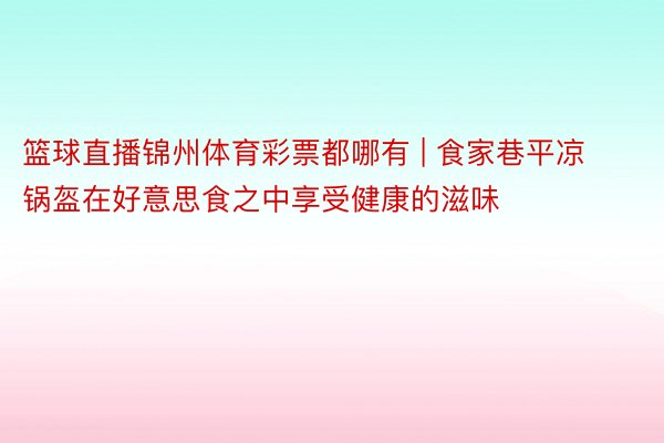 篮球直播锦州体育彩票都哪有 | 食家巷平凉锅盔在好意思食之中享受健康的滋味