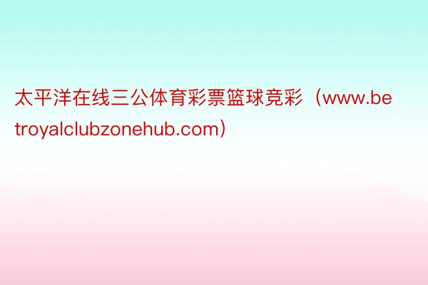 太平洋在线三公体育彩票篮球竞彩（www.betroyalclubzonehub.com）