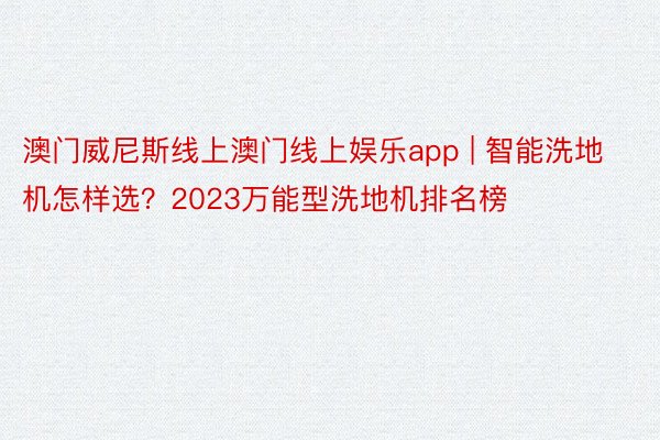 澳门威尼斯线上澳门线上娱乐app | 智能洗地机怎样选？2023万能型洗地机排名榜