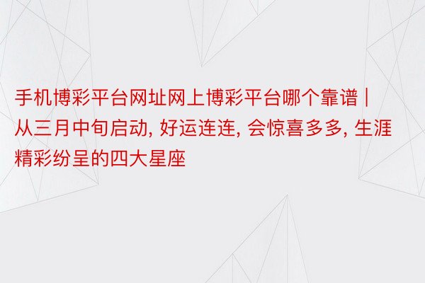 手机博彩平台网址网上博彩平台哪个靠谱 | 从三月中旬启动, 好运连连, 会惊喜多多, 生涯精彩纷呈的四大星座