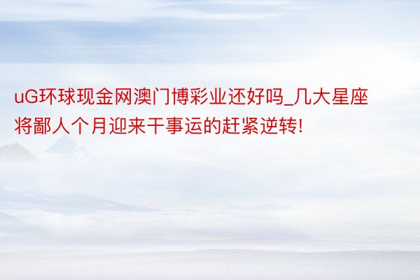 uG环球现金网澳门博彩业还好吗_几大星座将鄙人个月迎来干事运的赶紧逆转!