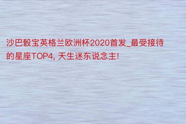 沙巴骰宝英格兰欧洲杯2020首发_最受接待的星座TOP4, 天生迷东说念主!