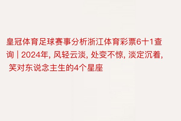 皇冠体育足球赛事分析浙江体育彩票6十1查询 | 2024年, 风轻云淡, 处变不惊, 淡定沉着, 笑对东说念主生的4个星座