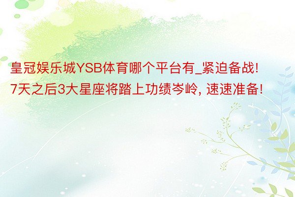 皇冠娱乐城YSB体育哪个平台有_紧迫备战! 7天之后3大星座将踏上功绩岑岭, 速速准备!