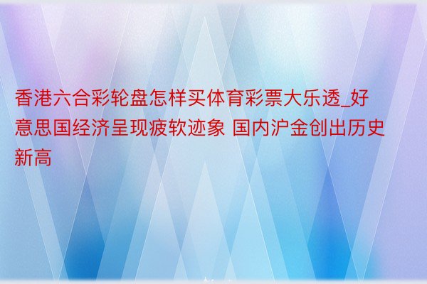 香港六合彩轮盘怎样买体育彩票大乐透_好意思国经济呈现疲软迹象 国内沪金创出历史新高