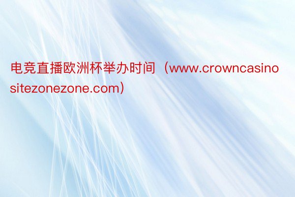 电竞直播欧洲杯举办时间（www.crowncasinositezonezone.com）