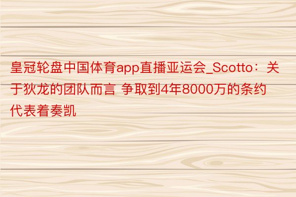 皇冠轮盘中国体育app直播亚运会_Scotto：关于狄龙的团队而言 争取到4年8000万的条约代表着奏凯