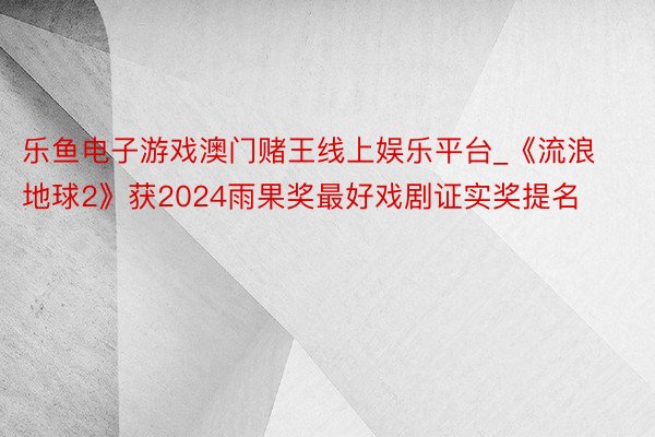 乐鱼电子游戏澳门赌王线上娱乐平台_《流浪地球2》获2024雨果奖最好戏剧证实奖提名