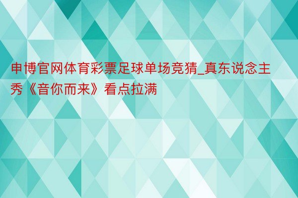 申博官网体育彩票足球单场竞猜_真东说念主秀《音你而来》看点拉满