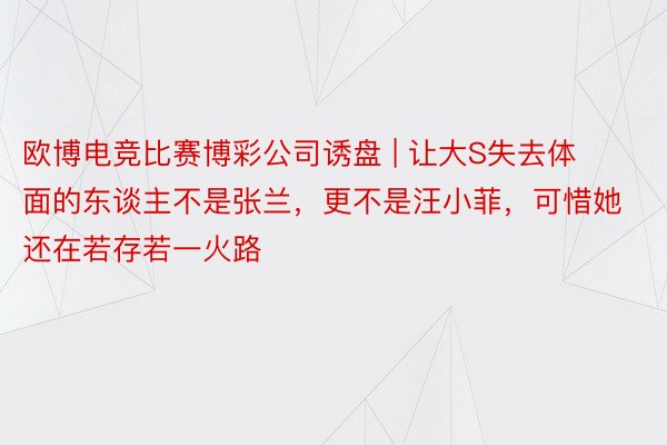 欧博电竞比赛博彩公司诱盘 | 让大S失去体面的东谈主不是张兰，更不是汪小菲，可惜她还在若存若一火路