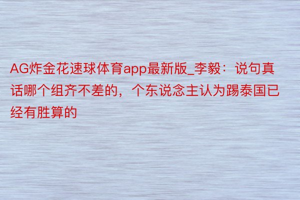 AG炸金花速球体育app最新版_李毅：说句真话哪个组齐不差的，个东说念主认为踢泰国已经有胜算的