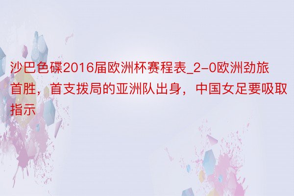 沙巴色碟2016届欧洲杯赛程表_2-0欧洲劲旅首胜，首支拨局的亚洲队出身，中国女足要吸取指示