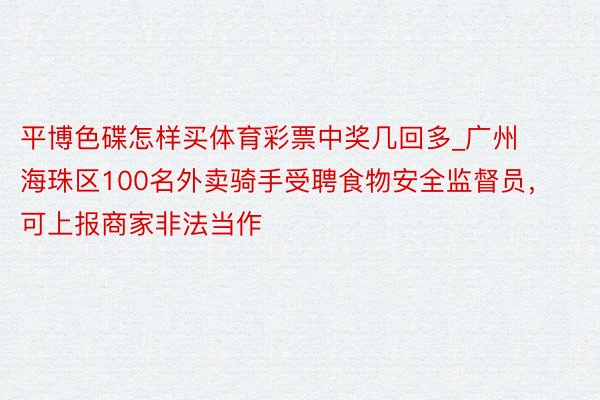 平博色碟怎样买体育彩票中奖几回多_广州海珠区100名外卖骑手受聘食物安全监督员，可上报商家非法当作