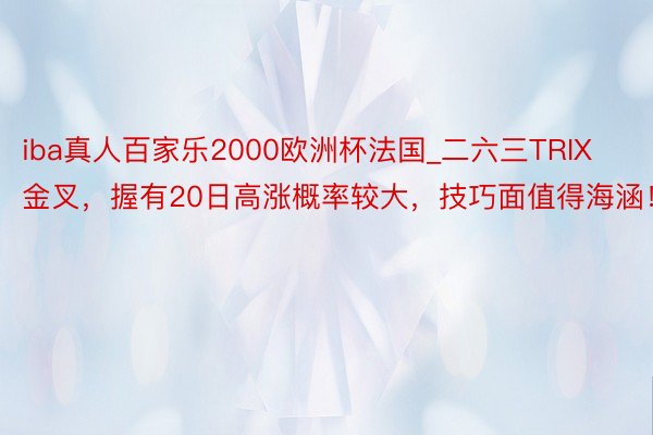 iba真人百家乐2000欧洲杯法国_二六三TRIX金叉，握有20日高涨概率较大，技巧面值得海涵！