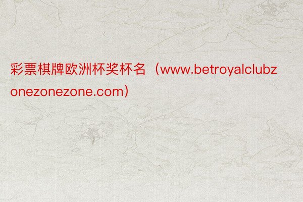 彩票棋牌欧洲杯奖杯名（www.betroyalclubzonezonezone.com）