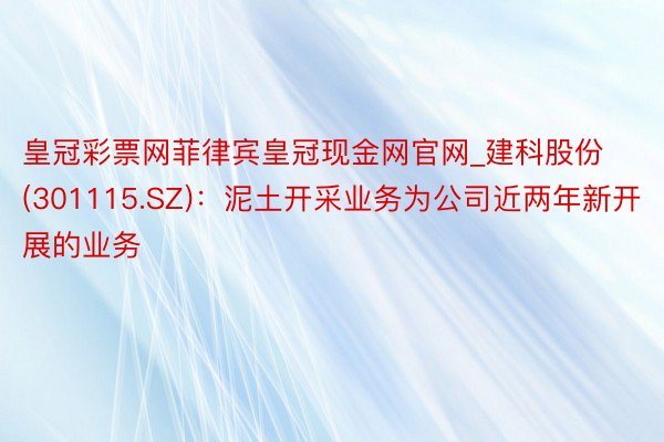 皇冠彩票网菲律宾皇冠现金网官网_建科股份(301115.SZ)：泥土开采业务为公司近两年新开展的业务