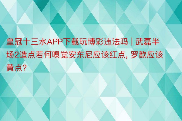 皇冠十三水APP下载玩博彩违法吗 | 武磊半场2造点若何嗅觉安东尼应该红点, 罗歆应该黄点?