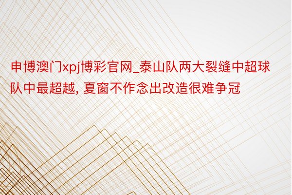 申博澳门xpj博彩官网_泰山队两大裂缝中超球队中最超越, 夏窗不作念出改造很难争冠