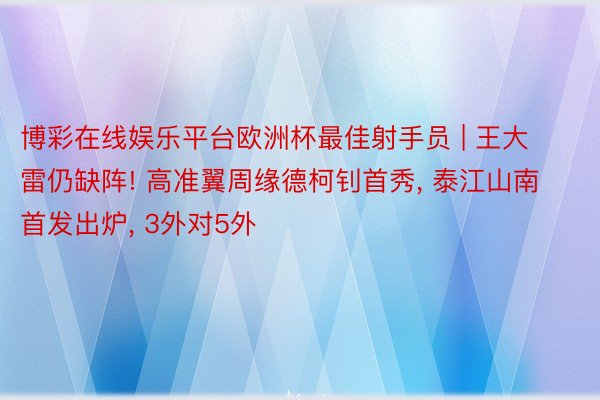 博彩在线娱乐平台欧洲杯最佳射手员 | 王大雷仍缺阵! 高准翼周缘德柯钊首秀, 泰江山南首发出炉, 3外对5外