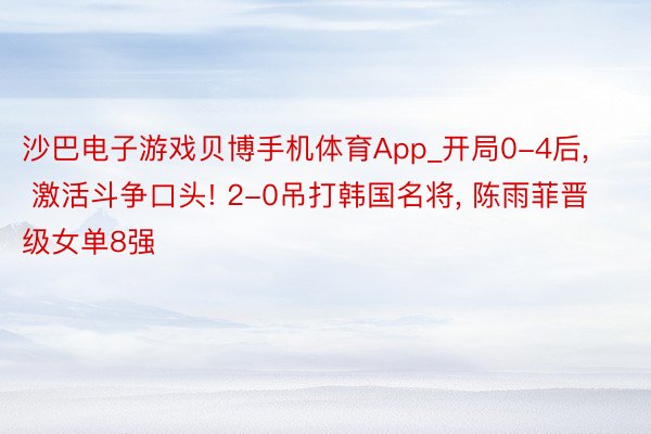 沙巴电子游戏贝博手机体育App_开局0-4后, 激活斗争口头! 2-0吊打韩国名将, 陈雨菲晋级女单8强