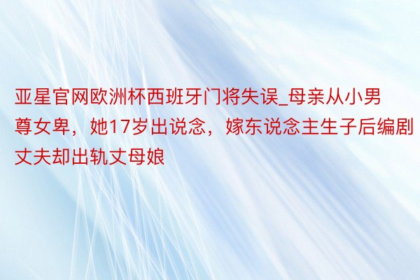 亚星官网欧洲杯西班牙门将失误_母亲从小男尊女卑，她17岁出说念，嫁东说念主生子后编剧丈夫却出轨丈母娘