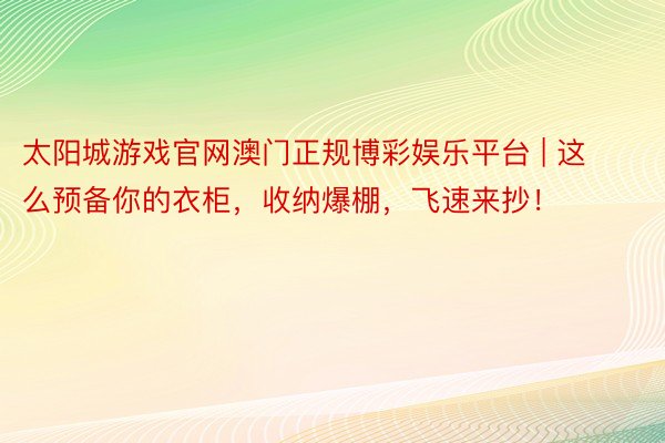 太阳城游戏官网澳门正规博彩娱乐平台 | 这么预备你的衣柜，收纳爆棚，飞速来抄！