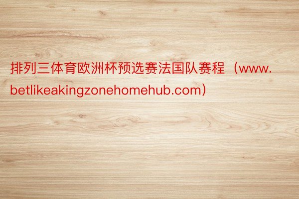 排列三体育欧洲杯预选赛法国队赛程（www.betlikeakingzonehomehub.com）