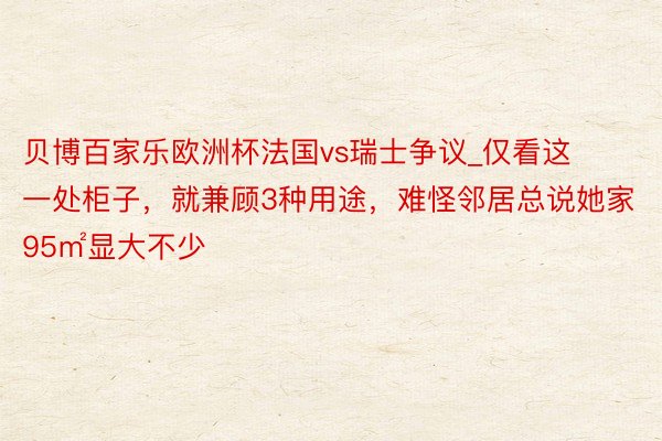 贝博百家乐欧洲杯法国vs瑞士争议_仅看这一处柜子，就兼顾3种用途，难怪邻居总说她家95㎡显大不少